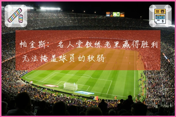 帕金斯：名人堂教练老里赢得胜利 无法掩盖球员的软弱