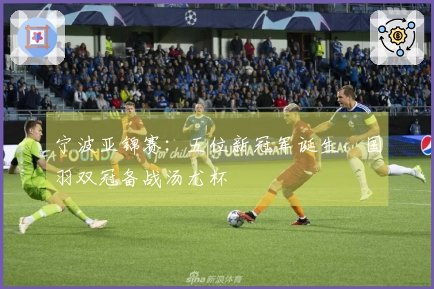 宁波亚锦赛：五位新冠军诞生，国羽双冠备战汤尤杯