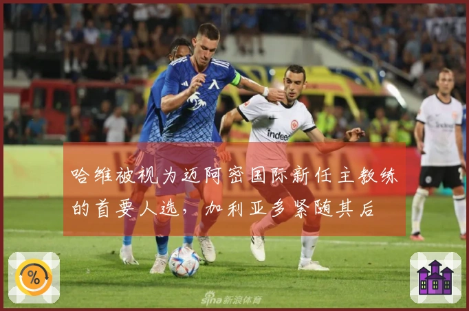 哈维被视为迈阿密国际新任主教练的首要人选，加利亚多紧随其后