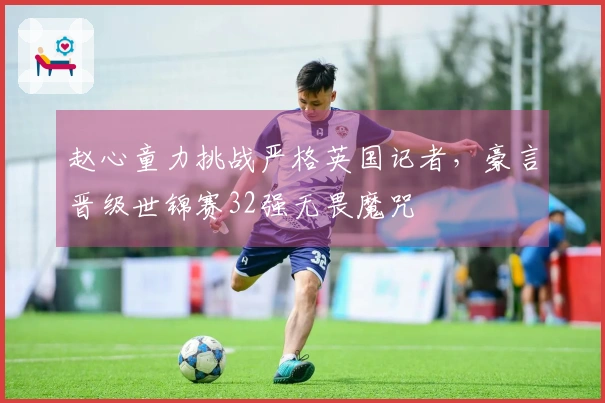 赵心童力挑战严格英国记者，豪言晋级世锦赛32强无畏魔咒