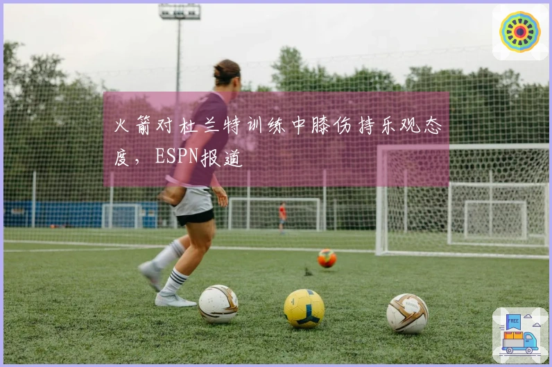 火箭对杜兰特训练中膝伤持乐观态度，ESPN报道