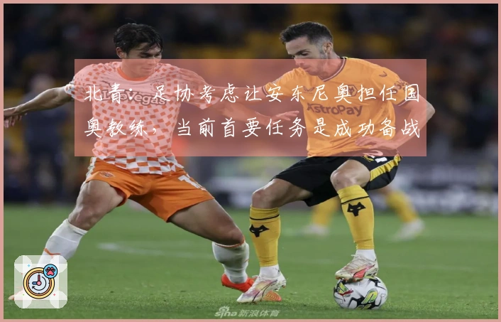北青：足协考虑让安东尼奥担任国奥教练，当前首要任务是成功备战亚运会
