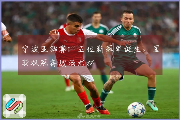 宁波亚锦赛：五位新冠军诞生，国羽双冠备战汤尤杯
