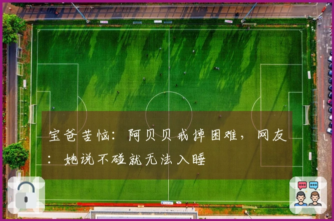 宝爸苦恼：阿贝贝戒掉困难，网友：她说不碰就无法入睡
