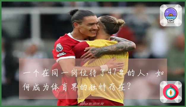 一个在同一岗位待了47年的人，如何成为体育界的独特存在？