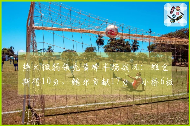 热火微弱领先黄蜂半场战况：维金斯得10分，鲍尔贡献17分，小桥6板2帽