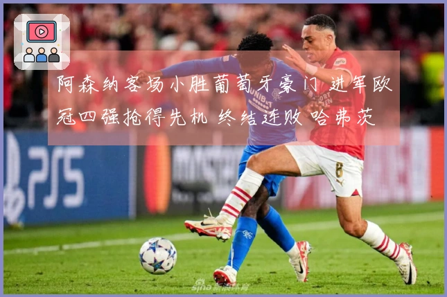 阿森纳客场小胜葡萄牙豪门 进军欧冠四强抢得先机 终结连败 哈弗茨替补绝杀