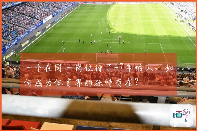 一个在同一岗位待了47年的人，如何成为体育界的独特存在？