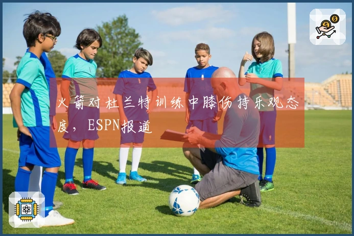 火箭对杜兰特训练中膝伤持乐观态度，ESPN报道