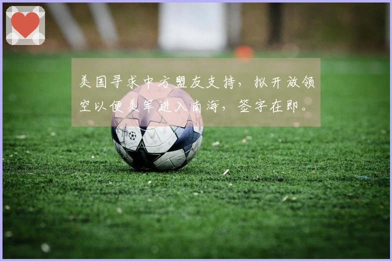 美国寻求中方盟友支持，拟开放领空以便美军进入南海，签字在即。