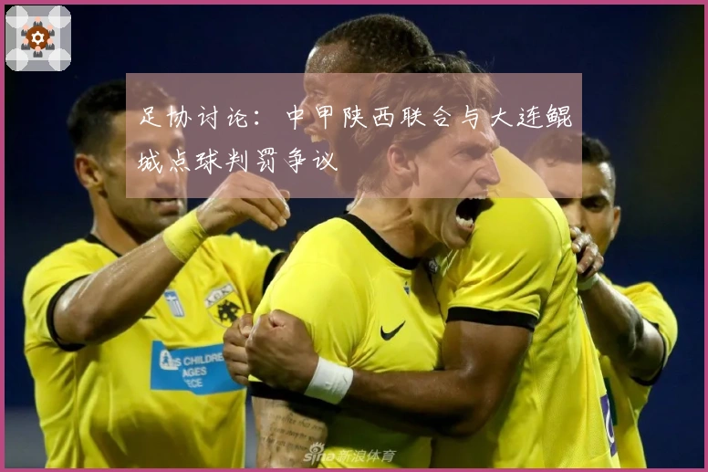 足协讨论：中甲陕西联合与大连鲲城点球判罚争议