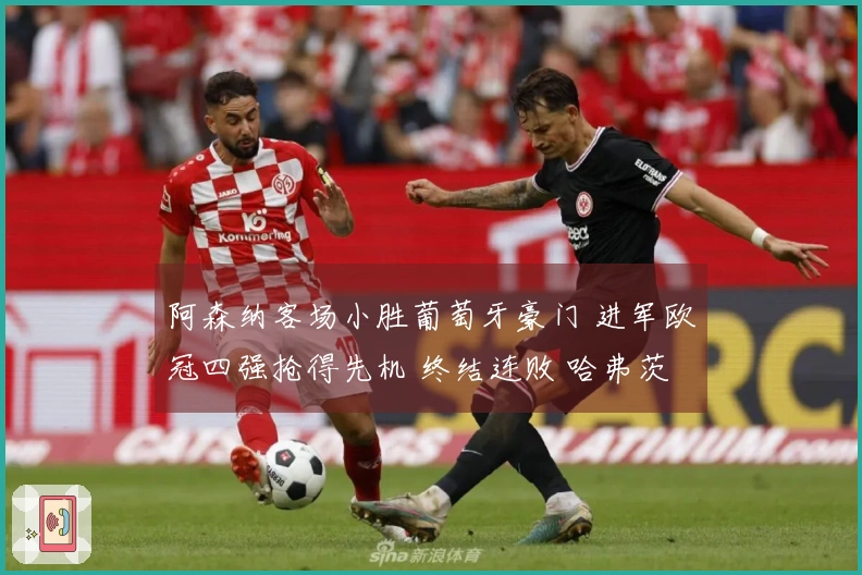 阿森纳客场小胜葡萄牙豪门 进军欧冠四强抢得先机 终结连败 哈弗茨替补绝杀
